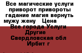 Все магические услуги приворот привороты гадание магия вернуть мужу жену › Цена ­ 1 000 - Все города Услуги » Другие   . Свердловская обл.,Ирбит г.